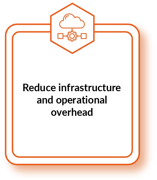 Reduce infrastructure and operational overhead